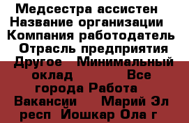 Медсестра-ассистен › Название организации ­ Компания-работодатель › Отрасль предприятия ­ Другое › Минимальный оклад ­ 8 000 - Все города Работа » Вакансии   . Марий Эл респ.,Йошкар-Ола г.